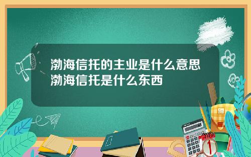 渤海信托的主业是什么意思渤海信托是什么东西