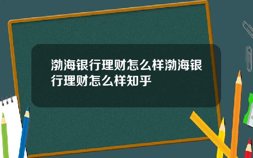 渤海银行理财怎么样渤海银行理财怎么样知乎