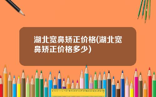 湖北宽鼻矫正价格(湖北宽鼻矫正价格多少)