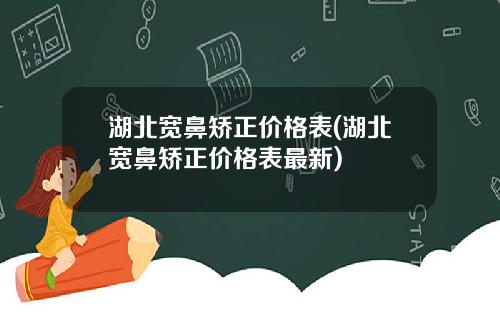湖北宽鼻矫正价格表(湖北宽鼻矫正价格表最新)