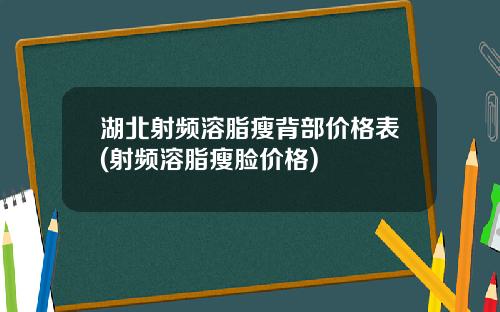 湖北射频溶脂瘦背部价格表(射频溶脂瘦脸价格)