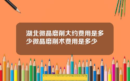 湖北微晶磨削大约费用是多少微晶磨削术费用是多少