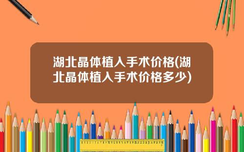 湖北晶体植入手术价格(湖北晶体植入手术价格多少)