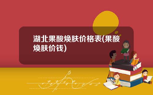 湖北果酸焕肤价格表(果酸焕肤价钱)