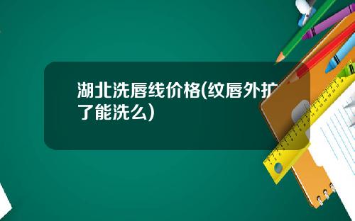 湖北洗唇线价格(纹唇外扩了能洗么)