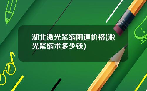 湖北激光紧缩阴道价格(激光紧缩术多少钱)
