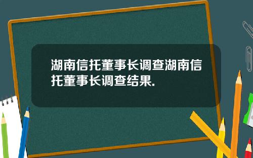 湖南信托董事长调查湖南信托董事长调查结果.
