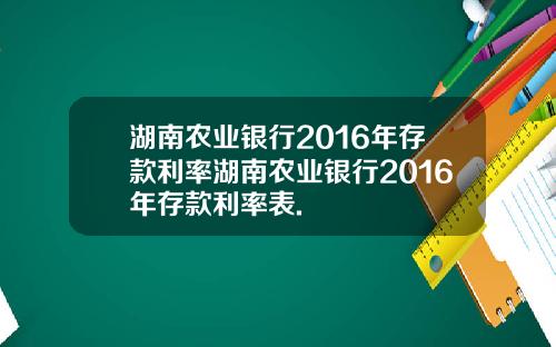 湖南农业银行2016年存款利率湖南农业银行2016年存款利率表.