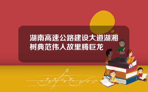 湖南高速公路建设大道湖湘树典范伟人故里腾巨龙