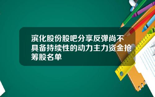 滨化股份股吧分享反弹尚不具备持续性的动力主力资金抢筹股名单