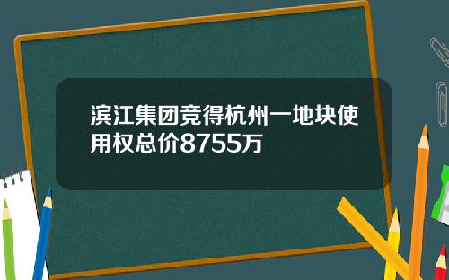 滨江集团竞得杭州一地块使用权总价8755万
