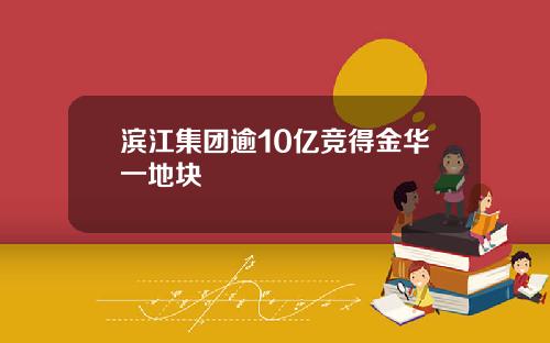 滨江集团逾10亿竞得金华一地块