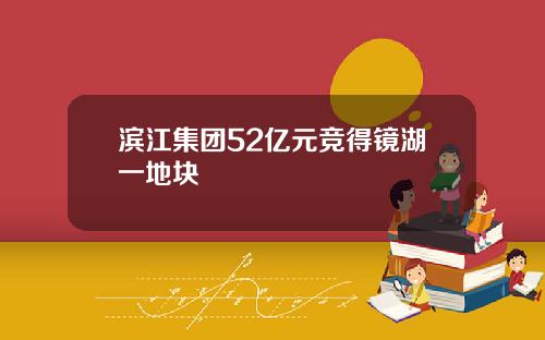 滨江集团52亿元竞得镜湖一地块
