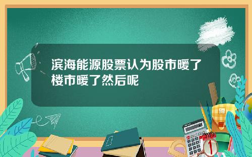 滨海能源股票认为股市暖了楼市暖了然后呢