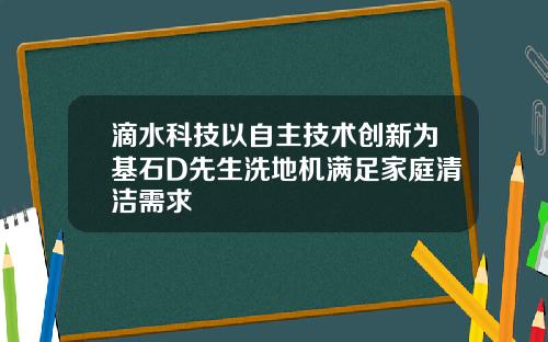 滴水科技以自主技术创新为基石D先生洗地机满足家庭清洁需求