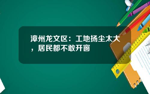 漳州龙文区：工地扬尘太大，居民都不敢开窗