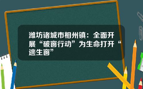 潍坊诸城市相州镇：全面开展“破窗行动”为生命打开“逃生窗”