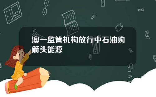 澳一监管机构放行中石油购箭头能源