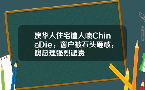 澳华人住宅遭人喷ChinaDie，窗户被石头砸破，澳总理强烈谴责