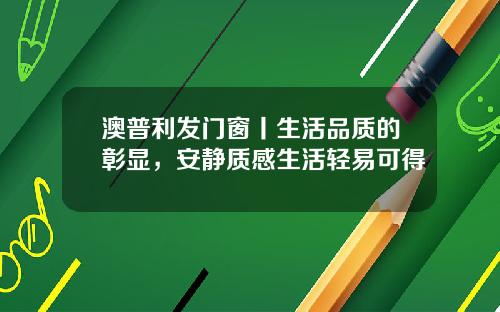 澳普利发门窗丨生活品质的彰显，安静质感生活轻易可得