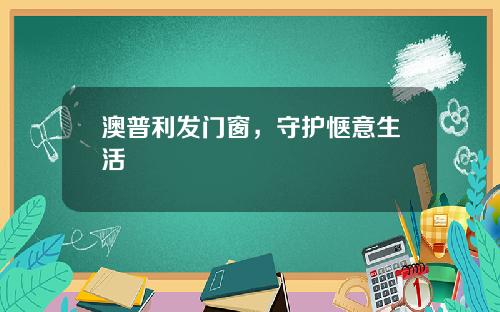 澳普利发门窗，守护惬意生活