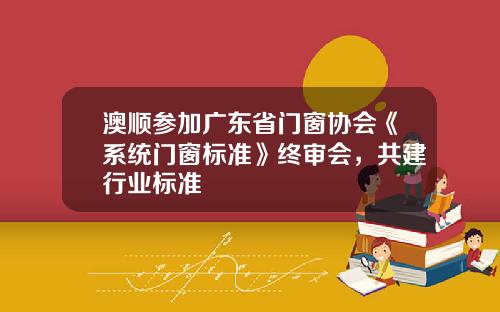 澳顺参加广东省门窗协会《系统门窗标准》终审会，共建行业标准