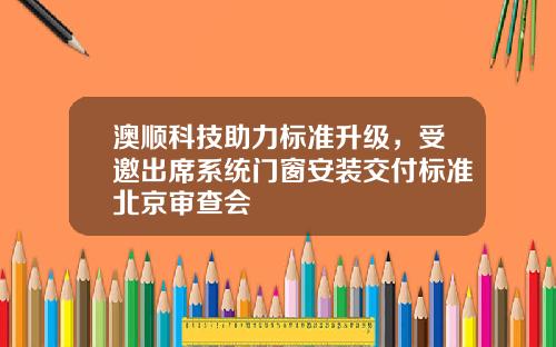 澳顺科技助力标准升级，受邀出席系统门窗安装交付标准北京审查会