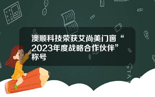 澳顺科技荣获艾尚美门窗“2023年度战略合作伙伴”称号