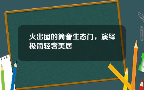 火出圈的简奢生态门，演绎极简轻奢美居