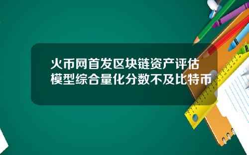火币网首发区块链资产评估模型综合量化分数不及比特币