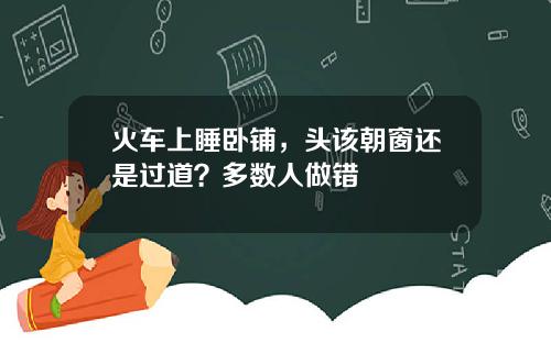 火车上睡卧铺，头该朝窗还是过道？多数人做错