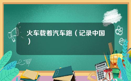 火车载着汽车跑（记录中国）
