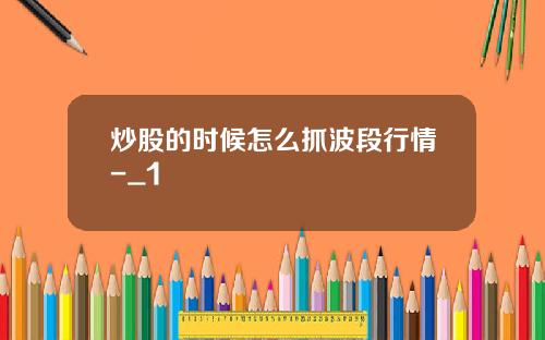 炒股的时候怎么抓波段行情-_1