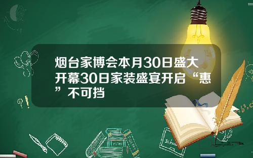 烟台家博会本月30日盛大开幕30日家装盛宴开启“惠”不可挡