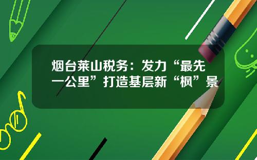 烟台莱山税务：发力“最先一公里”打造基层新“枫”景
