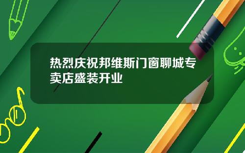 热烈庆祝邦维斯门窗聊城专卖店盛装开业