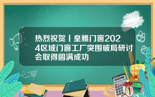 热烈祝贺丨皇雅门窗2024区域门窗工厂突围破局研讨会取得圆满成功