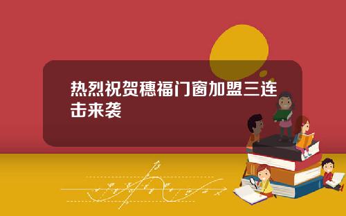 热烈祝贺穗福门窗加盟三连击来袭
