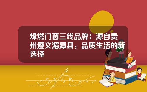 烽燃门窗三线品牌：源自贵州遵义湄潭县，品质生活的新选择