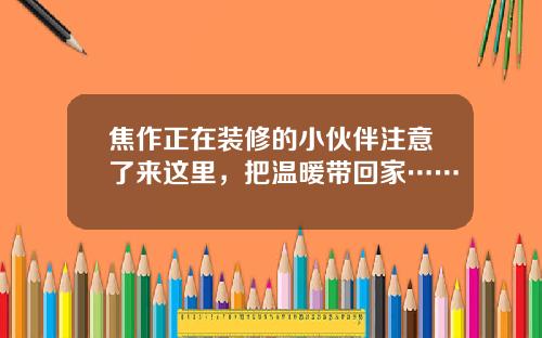 焦作正在装修的小伙伴注意了来这里，把温暖带回家……