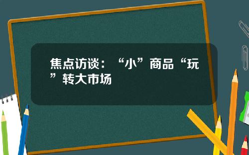 焦点访谈：“小”商品“玩”转大市场