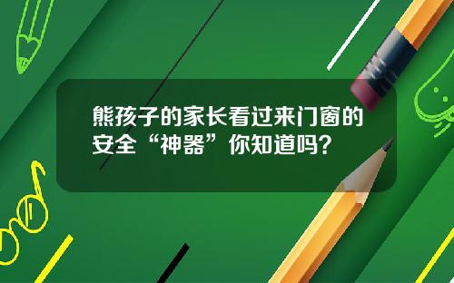 熊孩子的家长看过来门窗的安全“神器”你知道吗？