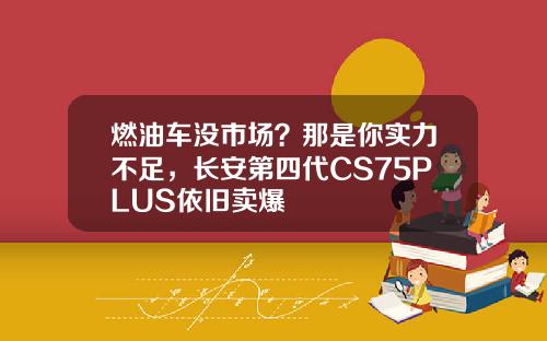 燃油车没市场？那是你实力不足，长安第四代CS75PLUS依旧卖爆