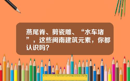燕尾脊、剪瓷雕、“水车堵”，这些闽南建筑元素，你都认识吗？