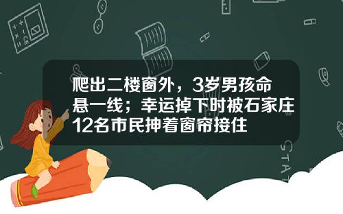 爬出二楼窗外，3岁男孩命悬一线；幸运掉下时被石家庄12名市民抻着窗帘接住