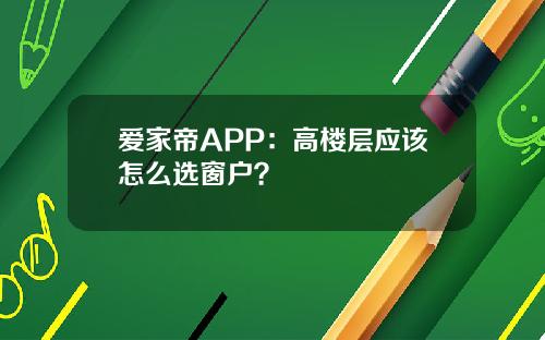 爱家帝APP：高楼层应该怎么选窗户？