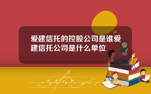 爱建信托的控股公司是谁爱建信托公司是什么单位