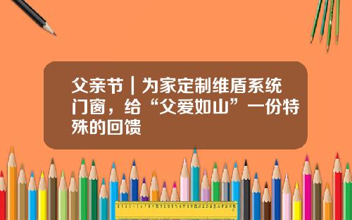 父亲节｜为家定制维盾系统门窗，给“父爱如山”一份特殊的回馈