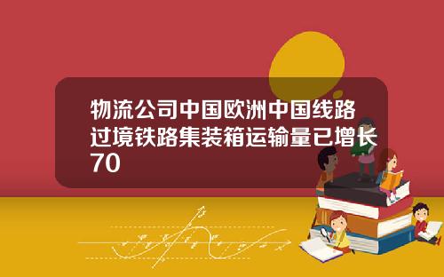 物流公司中国欧洲中国线路过境铁路集装箱运输量已增长70