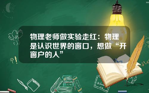 物理老师做实验走红：物理是认识世界的窗口，想做“开窗户的人”